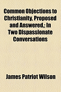 Common Objections to Christianity, Proposed and Answered,: In Two Dispassionate Conversations