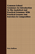 Common School Grammar: An Introduction to the Analytical and Practical Grammar. with Practical Lessons and Exercises in Composition