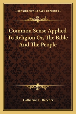 Common Sense Applied To Religion Or, The Bible And The People - Beecher, Catharine E