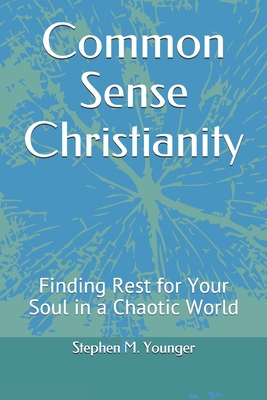 Common Sense Christianity: Finding Rest for Your Soul in a Chaotic World - Younger, Stephen M