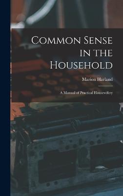 Common Sense in the Household: A Manual of Practical Housewifery - Harland, Marion