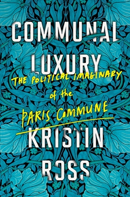 Communal Luxury: The Political Imaginary of the Paris Commune - Ross, Kristin