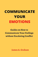 Communicate Your Emotions: Guides on How to Communicate Your Feelings without Escalating Conflict