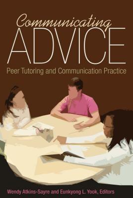 Communicating Advice: Peer Tutoring and Communication Practice - Atkins-Sayre, Wendy (Editor), and Yook, Eunkyong L. (Editor)
