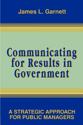 Communicating for Results in Government: A Strategic Approach for Public Managers - Garnett, James L