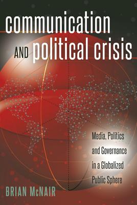 Communication and Political Crisis: Media, Politics and Governance in a Globalized Public Sphere - Cottle, Simon, and McNair, Brian