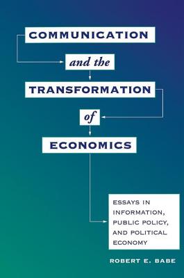 Communication And The Transformation Of Economics: Essays In Information, Public Policy, And Political Economy - Babe, Robert E