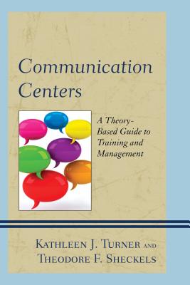 Communication Centers: A Theory-Based Guide to Training and Management - Turner, Kathleen J., and Sheckels, Theodore F., and Love, Kyle Anne Barnett (Contributions by)