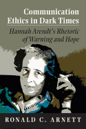 Communication Ethics in Dark Times: Hannah Arendt's Rhetoric of Warning and Hope