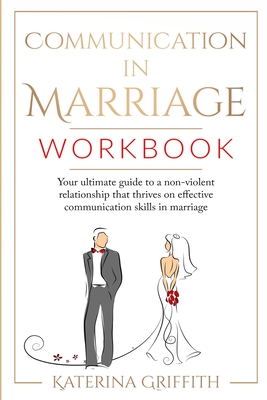 Communication in Marriage Workbook: Your ultimate Guide to a non-violent Relationship that Thrives on Effective Communication Skills in Marriage - Griffith, Katerina
