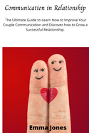 Communication in Relationship: The Ultimate Guide to Learn How to Improve Your Couple Communication and Discover how to Grow a Successful Relationship.