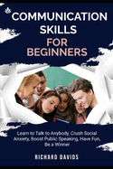 Communication Skills for Beginners: Learn to Talk to Anybody, Crush Social Anxiety, Boost Public Speaking, Have Fun, Be a Winner