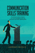 Communication Skills Training: The Ultimate Guide to Improve Your Social Intelligence and Your Persuasion and Public Speaking Skills