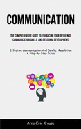 Communication: The Comprehensive Guide To Enhancing Your Influence, Communication Skills, And Personal Development (Effective Communication And Conflict Resolution A Step-By-Step Guide)