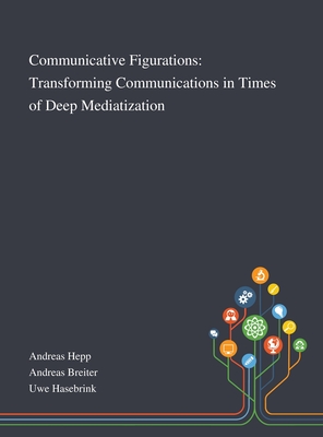 Communicative Figurations: Transforming Communications in Times of Deep Mediatization - Andreas Hepp (Creator), and Andreas Breiter (Creator), and Uwe Hasebrink (Creator)