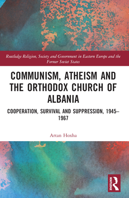 Communism, Atheism and the Orthodox Church of Albania: Cooperation, Survival and Suppression, 1945-1967 - Hoxha, Artan