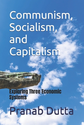 Communism, Socialism, and Capitalism: Exploring Three Economic Systems - Dutta, Pranab