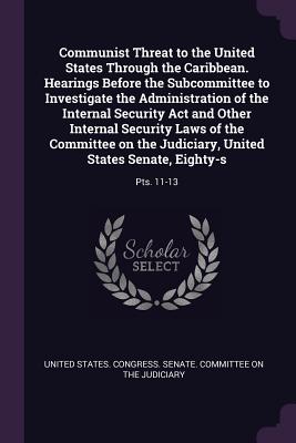 Communist Threat to the United States Through the Caribbean. Hearings Before the Subcommittee to Investigate the Administration of the Internal Security Act and Other Internal Security Laws of the Committee on the Judiciary, United States Senate... - United States Congress Senate Committ (Creator)