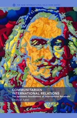 Communitarian International Relations: The Epistemic Foundations of International Relations - Adler, Emanuel, Professor