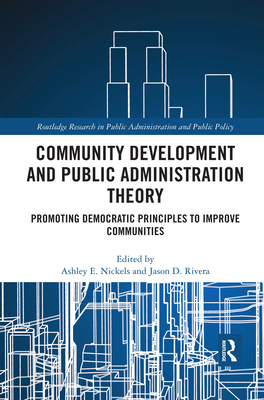 Community Development and Public Administration Theory: Promoting Democratic Principles to Improve Communities - Nickels, Ashley E. (Editor), and Rivera, Jason D. (Editor)