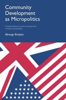 Community Development as Micropolitics: Comparing Theories, Policies and Politics in America and Britain - Emejulu, Akwugo