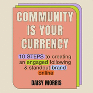Community Is Your Currency: 10 Steps to Creating A Thriving Online Community & Growing Your Business