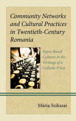 Community Networks and Cultural Practices in Twentieth-Century Romania: Paper-Based Cultures in the Writings of a Catholic Priest - Szikszai, Mria