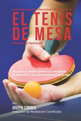 Como Alcanzar Una Mentalidad Mas Fuerte En El Tenis de Mesa Utilizando La Meditacion: Alcance Su Mayor Potencial Mediante El Control de Sus Pensamientos Internos - Correa (Instructor Certificado En Medita