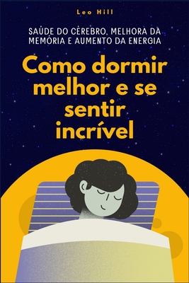 Como dormir melhor e se sentir incr?vel: Sade do c?rebro, melhora da mem?ria e aumento da energia - Hill, Leo