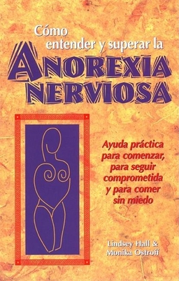 Como Entender y Superar La Anorexia Nervosa: Ayuda Practica Para Comenzar, Para Seguir Comprometida y Para Comer Sin Miedo - Hall, Lindsey, and Ostroff, Monika