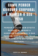 Como Perder Gordura Corporal E Manter O Seu Peso: Perder Quilos Sem Efeito Rebote, Eliminar a Gordura Abdominal E Das Pernas, Queimar Calorias Rapidamente de Forma Natural