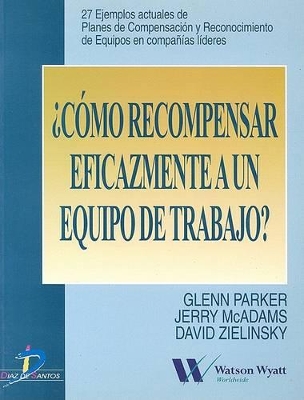 Como Recompensar Eficazmente A un Equipo de Trabajo: 27 Ejemplos Actuales de Planes de Compensacion y Reconocimiento de Equipos en Companis Lideres - Parker, Glenn, and McAdams, Jerry L, and Zielinski, David