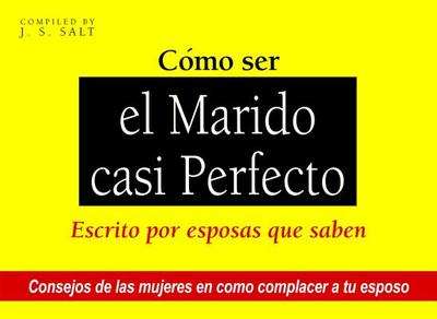 Como Ser El Marido Casi Perfecto: Escrito Por Esposas Que Saben - Salt, J S (Editor)