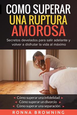 Como Superar Una Ruptura Amorosa. Secretos develados para salir adelante y volver a disfrutar la vida al mximo.: Como superar una infidelidad Como superar un divorcio Como superar una separacin - Browning, Ronna