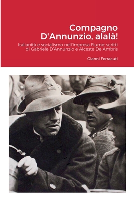 Compagno D'Annunzio, alal!: Italianit e socialismo nell'impresa Fiume: scritti di Gabriele D'Annunzio e Alceste De Ambris - Ferracuti, Gianni, and D'Annunzio, Gabriele, and De Ambris, Alceste