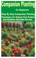 Companion Planting for Beginners: Step by Step Companion Planting Techniques for Organic Pest Control, and Healthier Bountiful Harvest