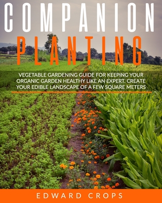 Companion Planting: Vegetable gardening guide for keeping ypur organic garden healthy like an expert. Create your edible landscape of a few square meters - Crops, Edward