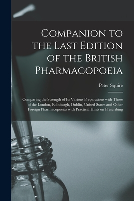 Companion to the Last Edition of the British Pharmacopoeia [electronic Resource]: Comparing the Strength of Its Various Preparations With Those of the London, Edinburgh, Dublin, United States and Other Foreign Pharmacopoeias With Practical Hints On... - Squire, Peter