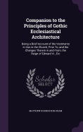 Companion to the Principles of Gothic Ecclesiastical Architecture: Being a Brief Account of the Vestments in Use in the Church, Prior To, and the Changes Therein in and From, the Reign of Edward Vi., Etc