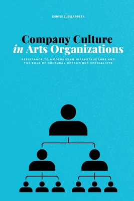 Company Culture in Arts Organizations: Resistance to Modernizing Infrastructure and the Role of Cultural Operations Specialists - Zubizarreta, Denise