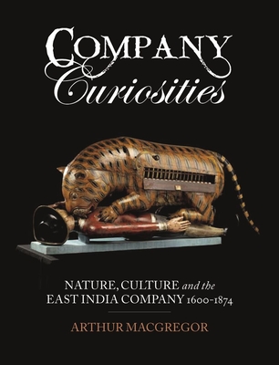 Company Curiosities: Nature, Culture and the East India Company, 1600-1874 - MacGregor, Arthur