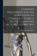 Company Precedents, for use in Relation to Companies Subject to the Companies Acts 1862 to 1883. Wit