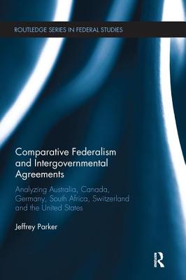 Comparative Federalism and Intergovernmental Agreements: Analyzing Australia, Canada, Germany, South Africa, Switzerland and the United States - Parker, Jeffrey