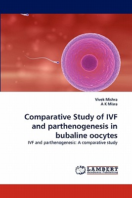 Comparative Study of Ivf and Parthenogenesis in Bubaline Oocytes - Mishra, Vivek, and K Misra, A