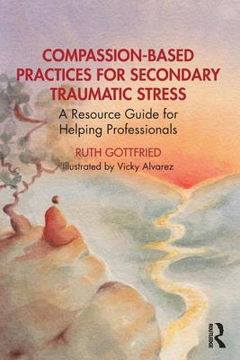 Compassion-Based Practices for Secondary Traumatic Stress: A Resource Guide for Helping Professionals - Gottfried, Ruth