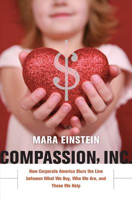 Compassion, Inc.: How Corporate America Blurs the Line between What We Buy, Who We Are, and Those We Help - Einstein, Mara