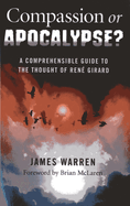 Compassion or Apocalypse?: A Comprehensible Guide to the Thought of Rene Girard