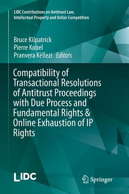 Compatibility of Transactional Resolutions of Antitrust Proceedings with Due Process and Fundamental Rights & Online Exhaustion of IP Rights - Kilpatrick, Bruce (Editor), and Kobel, Pierre (Editor), and Kllezi, Pranvera (Editor)