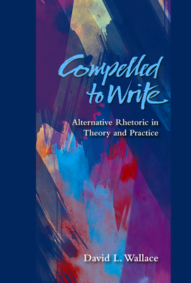 Compelled to Write: Alternative Rhetoric in Theory and Practice - Wallace, David L