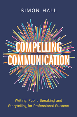 Compelling Communication: Writing, Public Speaking and Storytelling for Professional Success - Hall, Simon